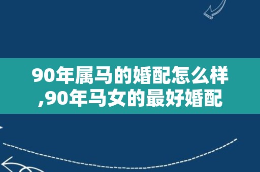 90年属马的婚配怎么样,90年马女的最好婚配