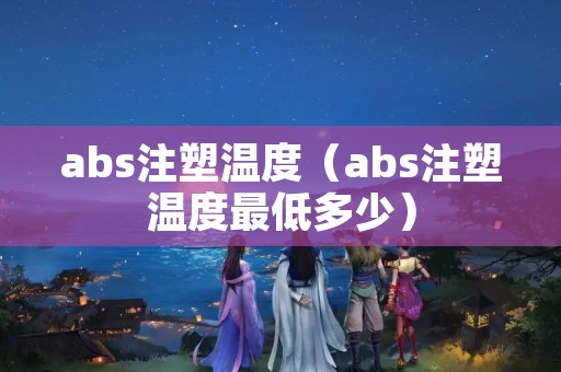 abs注塑温度（abs注塑温度最低多少）