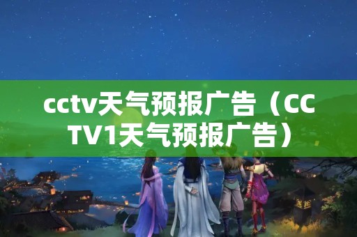 cctv天气预报广告（CCTV1天气预报广告）