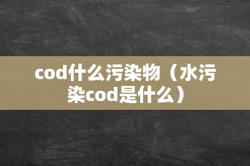 cod什么污染物（水污染cod是什么）