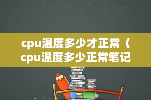 cpu温度多少才正常（cpu温度多少正常笔记本散热可以怎么提高）