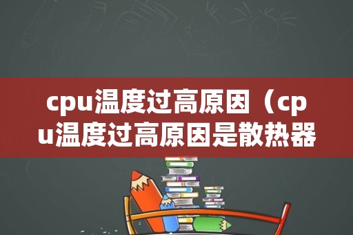 cpu温度过高原因（cpu温度过高原因是散热器坏了吗）