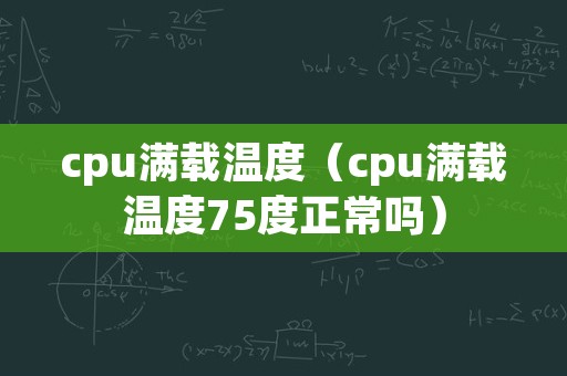 cpu满载温度（cpu满载温度75度正常吗）