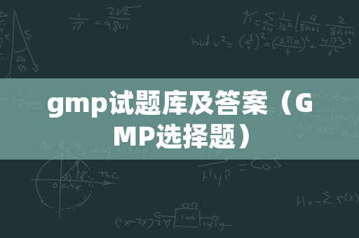 gmp试题库及答案（GMP选择题）