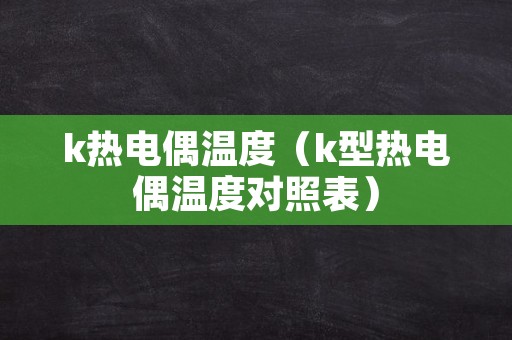 k热电偶温度（k型热电偶温度对照表）