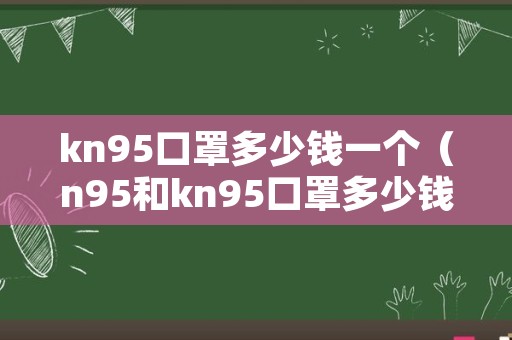 kn95口罩多少钱一个（n95和kn95口罩多少钱一个）