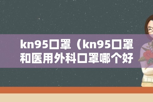 kn95口罩（kn95口罩和医用外科口罩哪个好）