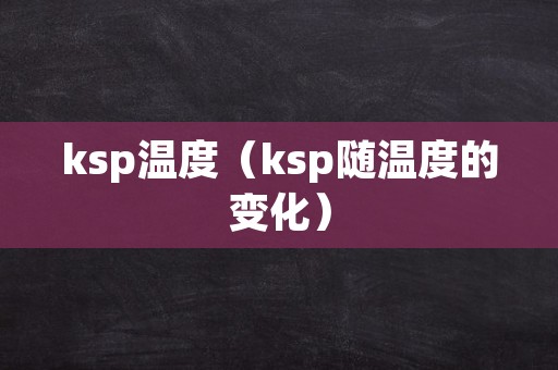 ksp温度（ksp随温度的变化）