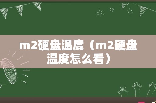 m2硬盘温度（m2硬盘温度怎么看）