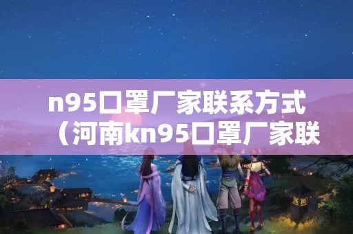 n95口罩厂家联系方式（河南kn95口罩厂家联系方式）