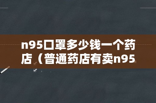 n95口罩多少钱一个药店（普通药店有卖n95口罩吗）