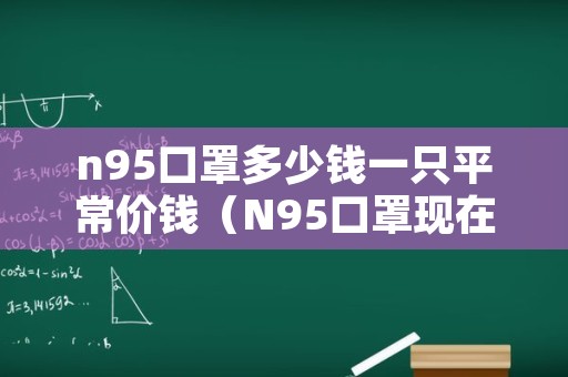 n95口罩多少钱一只平常价钱（N95口罩现在多少钱一个）