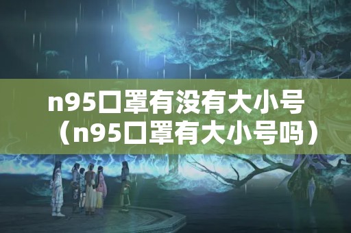 n95口罩有没有大小号（n95口罩有大小号吗）