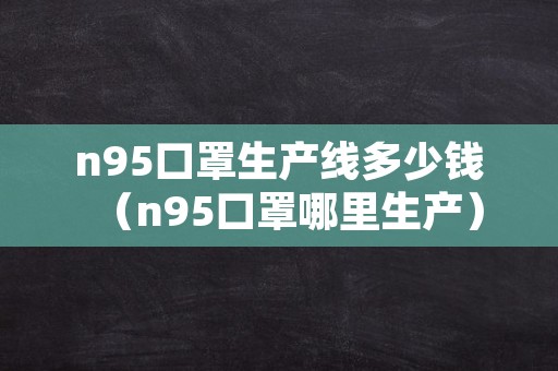 n95口罩生产线多少钱（n95口罩哪里生产）