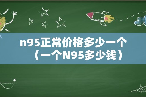 n95正常价格多少一个（一个N95多少钱）