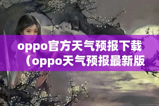 oppo官方天气预报下载（oppo天气预报最新版）