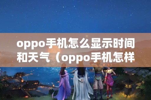 oppo手机怎么显示时间和天气（oppo手机怎样显示时间和天气）