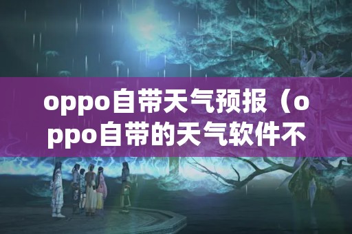 oppo自带天气预报（oppo自带的天气软件不见了怎么办）