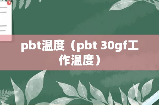 pbt温度（pbt+30gf工作温度）