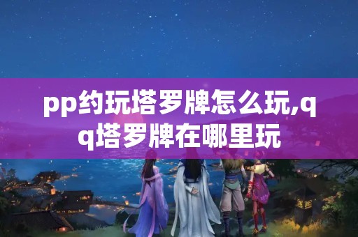 pp约玩塔罗牌怎么玩,qq塔罗牌在哪里玩