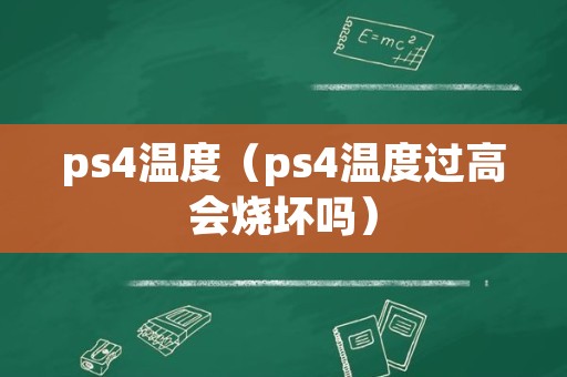 ps4温度（ps4温度过高会烧坏吗）