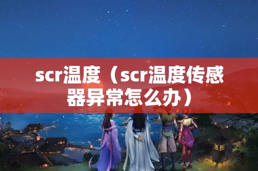 scr温度（scr温度传感器异常怎么办）