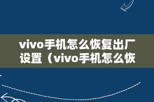 vivo手机怎么恢复出厂设置（vivo手机怎么恢复出厂设置后能不能重新安装微信）