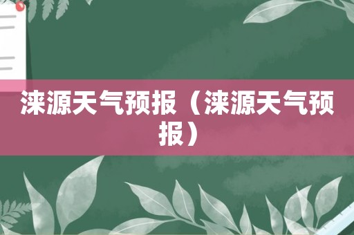 淶源天氣預報(淶源天氣預報)