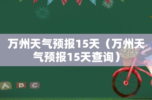 萬州天氣預報15天(萬州天氣預報15天查詢)