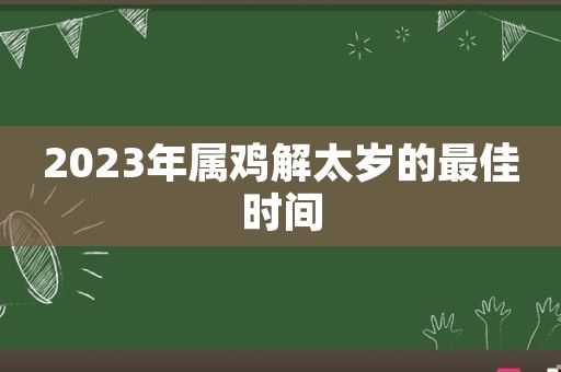 2023年屬雞解太歲的最佳時間